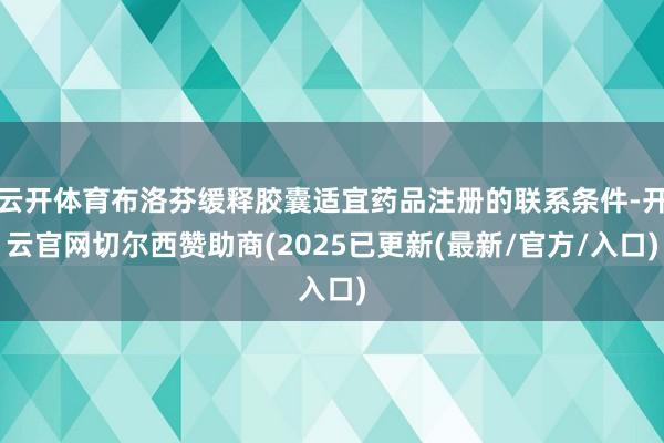 云开体育布洛芬缓释胶囊适宜药品注册的联系条件-开云官网切尔西赞助商(2025已更新(最新/官方/入口)