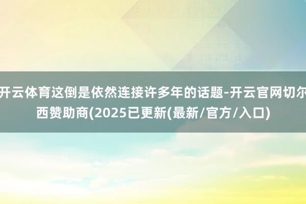 开云体育这倒是依然连接许多年的话题-开云官网切尔西赞助商(2025已更新(最新/官方/入口)