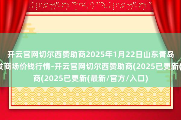 开云官网切尔西赞助商2025年1月22日山东青岛黄河路农居品批发商场价钱行情-开云官网切尔西赞助商(2025已更新(最新/官方/入口)