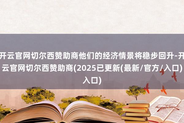 开云官网切尔西赞助商他们的经济情景将稳步回升-开云官网切尔西赞助商(2025已更新(最新/官方/入口)
