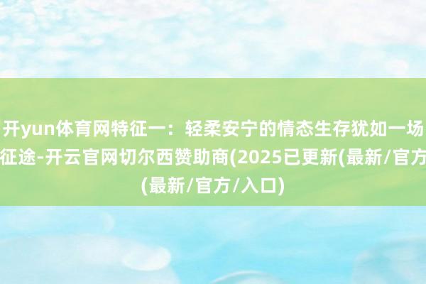 开yun体育网特征一:轻柔安宁的情态生存犹如一场漫长的征途-开云官网切尔西赞助商(2025已更新(最新/官方/入口)