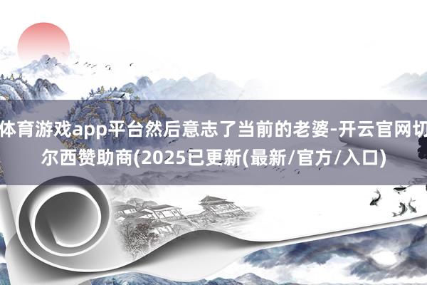 体育游戏app平台然后意志了当前的老婆-开云官网切尔西赞助商(2025已更新(最新/官方/入口)