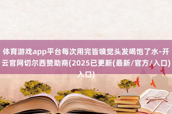 体育游戏app平台每次用完皆嗅觉头发喝饱了水-开云官网切尔西赞助商(2025已更新(最新/官方/入口)