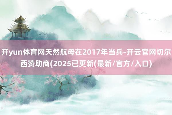 开yun体育网天然航母在2017年当兵-开云官网切尔西赞助商(2025已更新(最新/官方/入口)