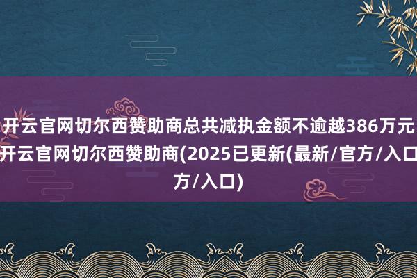 开云官网切尔西赞助商总共减执金额不逾越386万元-开云官网切尔西赞助商(2025已更新(最新/官方/入口)