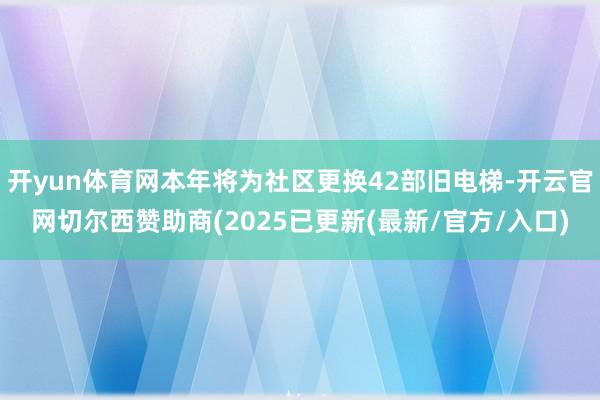 开yun体育网本年将为社区更换42部旧电梯-开云官网切尔西赞助商(2025已更新(最新/官方/入口)