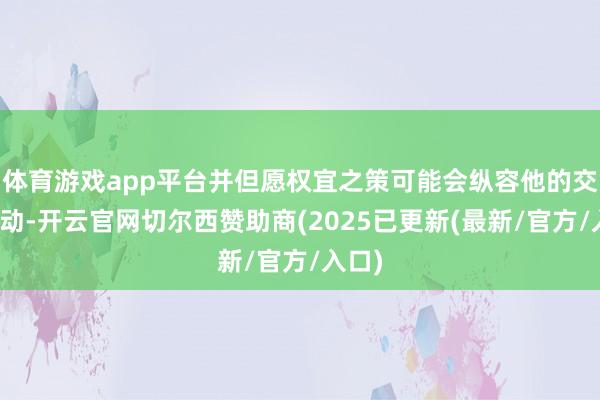 体育游戏app平台并但愿权宜之策可能会纵容他的交加冲动-开云官网切尔西赞助商(2025已更新(最新/官方/入口)