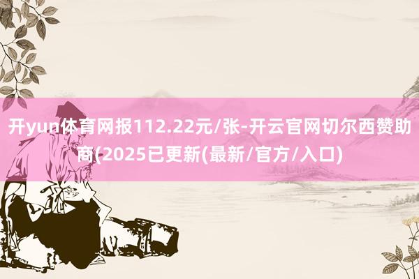 开yun体育网报112.22元/张-开云官网切尔西赞助商(2025已更新(最新/官方/入口)