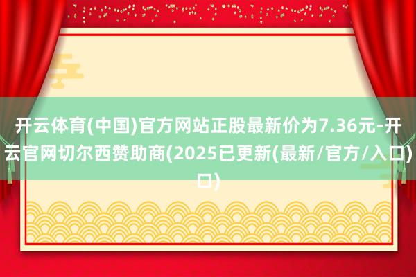开云体育(中国)官方网站正股最新价为7.36元-开云官网切尔西赞助商(2025已更新(最新/官方/入口)