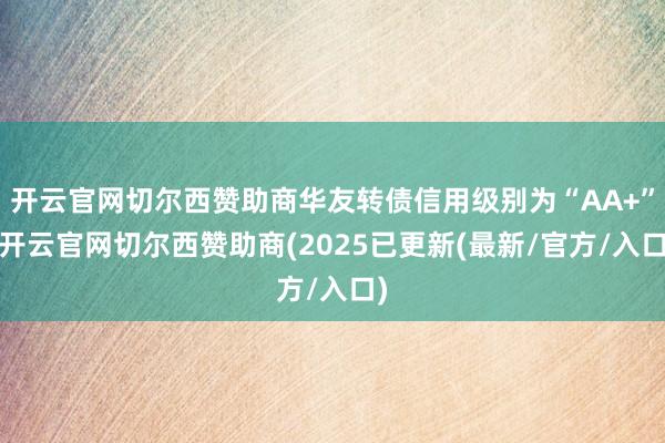 开云官网切尔西赞助商华友转债信用级别为“AA+”-开云官网切尔西赞助商(2025已更新(最新/官方/入口)