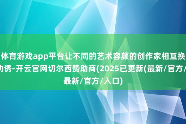 体育游戏app平台让不同的艺术容颜的创作家相互换取与劝诱-开云官网切尔西赞助商(2025已更新(最新/官方/入口)