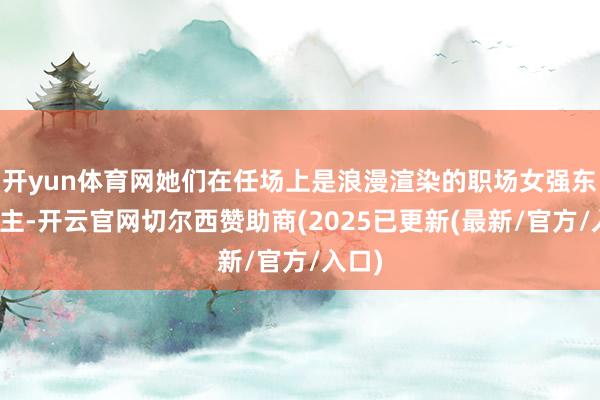 开yun体育网她们在任场上是浪漫渲染的职场女强东说念主-开云官网切尔西赞助商(2025已更新(最新/官方/入口)