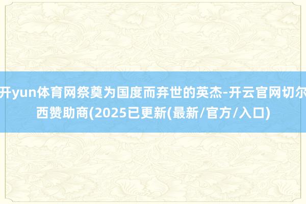 开yun体育网祭奠为国度而弃世的英杰-开云官网切尔西赞助商(2025已更新(最新/官方/入口)