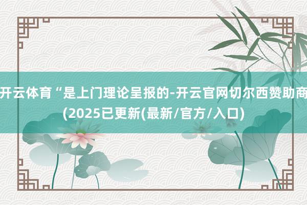 开云体育 “是上门理论呈报的-开云官网切尔西赞助商(2025已更新(最新/官方/入口)