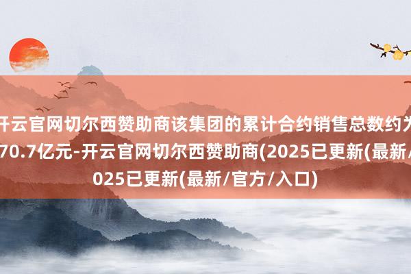 开云官网切尔西赞助商该集团的累计合约销售总数约为东谈主民币70.7亿元-开云官网切尔西赞助商(2025已更新(最新/官方/入口)