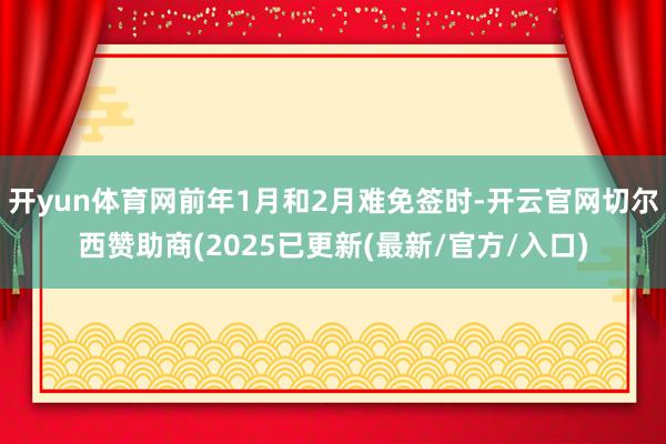 开yun体育网前年1月和2月难免签时-开云官网切尔西赞助商(2025已更新(最新/官方/入口)