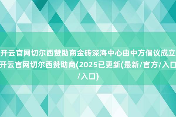开云官网切尔西赞助商　　金砖深海中心由中方倡议成立-开云官网切尔西赞助商(2025已更新(最新/官方/入口)