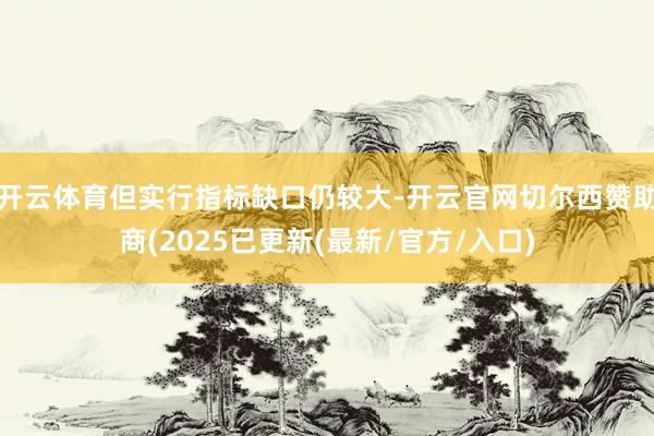 开云体育但实行指标缺口仍较大-开云官网切尔西赞助商(2025已更新(最新/官方/入口)