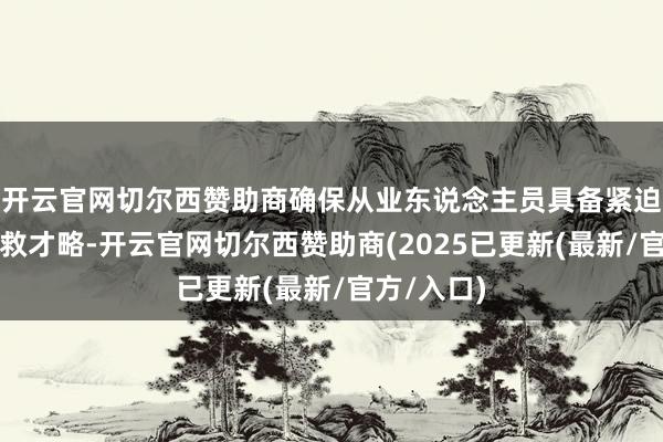 开云官网切尔西赞助商确保从业东说念主员具备紧迫避险和拯救才略-开云官网切尔西赞助商(2025已更新(最新/官方/入口)