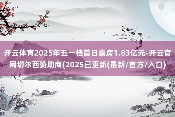 开云体育2025年五一档首日票房1.83亿元-开云官网切尔西赞助商(2025已更新(最新/官方/入口)