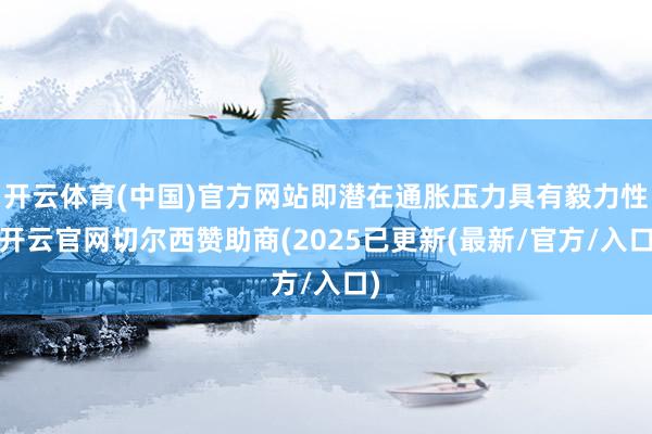 开云体育(中国)官方网站即潜在通胀压力具有毅力性-开云官网切尔西赞助商(2025已更新(最新/官方/入口)