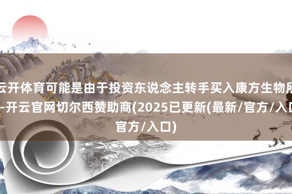 云开体育可能是由于投资东说念主转手买入康方生物所致-开云官网切尔西赞助商(2025已更新(最新/官方/入口)