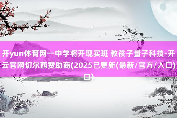 开yun体育网一中学将开现实班 教孩子量子科技-开云官网切尔西赞助商(2025已更新(最新/官方/入口)