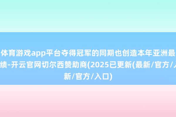 体育游戏app平台夺得冠军的同期也创造本年亚洲最好成绩-开云官网切尔西赞助商(2025已更新(最新/官方/入口)