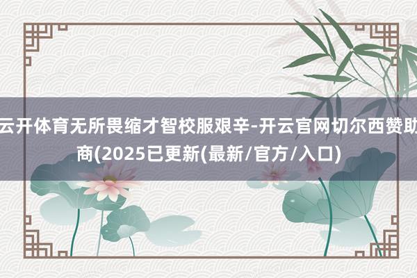 云开体育无所畏缩才智校服艰辛-开云官网切尔西赞助商(2025已更新(最新/官方/入口)
