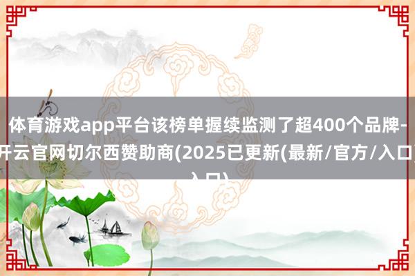 体育游戏app平台该榜单握续监测了超400个品牌-开云官网切尔西赞助商(2025已更新(最新/官方/入口)