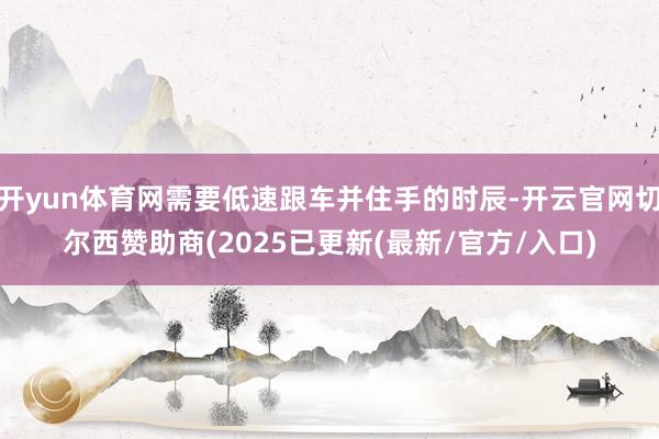 开yun体育网需要低速跟车并住手的时辰-开云官网切尔西赞助商(2025已更新(最新/官方/入口)